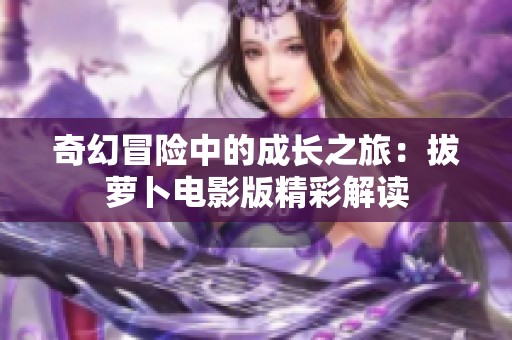 奇幻冒险中的成长之旅：拔萝卜电影版精彩解读