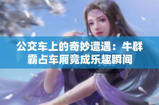 公交车上的奇妙遭遇：牛群霸占车厢竟成乐趣瞬间
