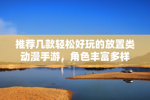 推荐几款轻松好玩的放置类动漫手游，角色丰富多样