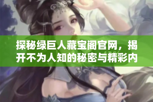 探秘绿巨人藏宝阁官网，揭开不为人知的秘密与精彩内容
