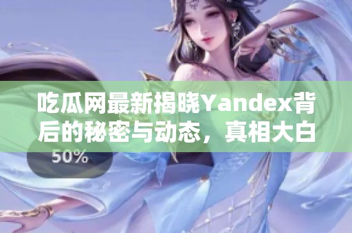 吃瓜网最新揭晓Yandex背后的秘密与动态，真相大白！
