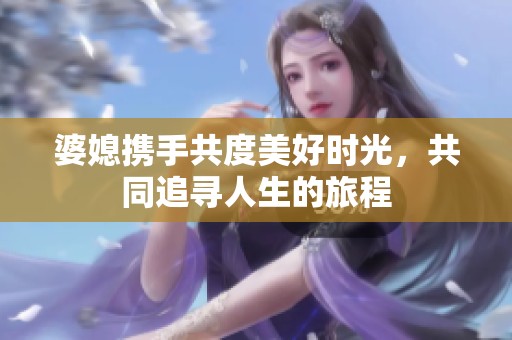 婆媳携手共度美好时光，共同追寻人生的旅程