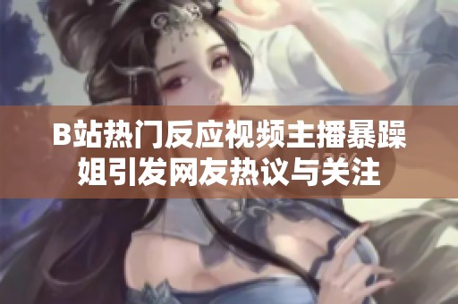 B站热门反应视频主播暴躁姐引发网友热议与关注