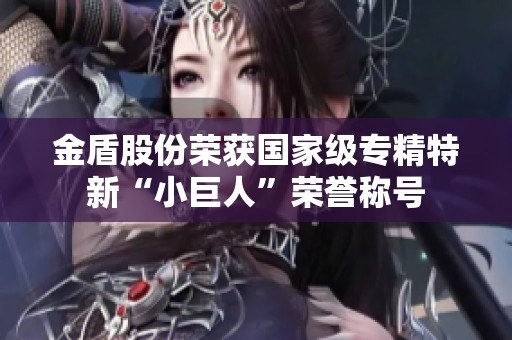 金盾股份荣获国家级专精特新“小巨人”荣誉称号