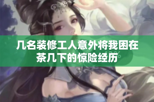 几名装修工人意外将我困在茶几下的惊险经历