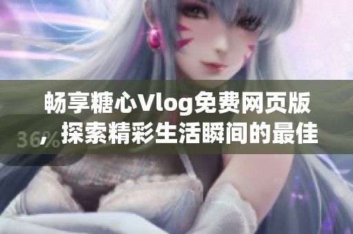 畅享糖心Vlog免费网页版，探索精彩生活瞬间的最佳选择