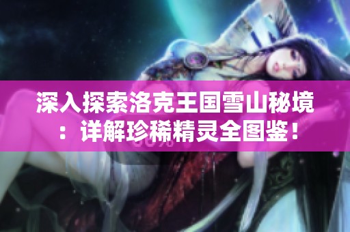 深入探索洛克王国雪山秘境：详解珍稀精灵全图鉴！