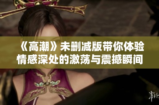 《高潮》未删减版带你体验情感深处的激荡与震撼瞬间