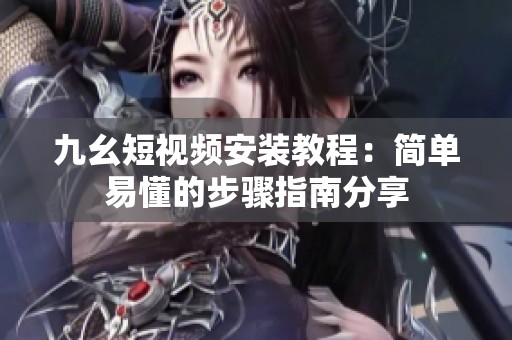 九幺短视频安装教程：简单易懂的步骤指南分享