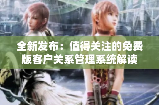 全新发布：值得关注的免费版客户关系管理系统解读