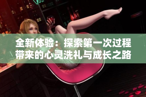 全新体验：探索第一次过程带来的心灵洗礼与成长之路
