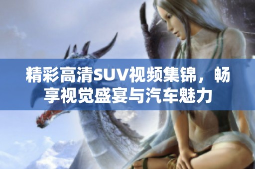 精彩高清SUV视频集锦，畅享视觉盛宴与汽车魅力