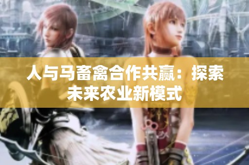 人与马畜禽合作共赢：探索未来农业新模式