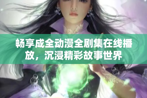 畅享成全动漫全剧集在线播放，沉浸精彩故事世界