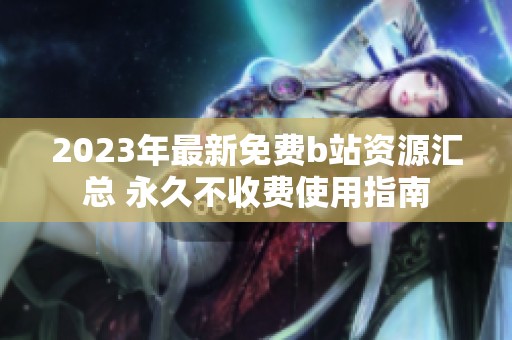 2023年最新免费b站资源汇总 永久不收费使用指南