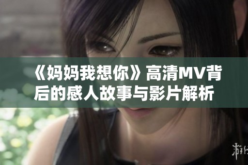 《妈妈我想你》高清MV背后的感人故事与影片解析