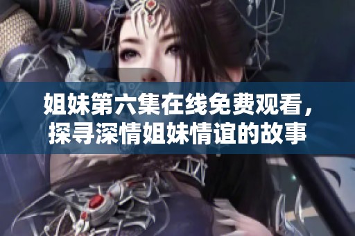 姐妹第六集在线免费观看，探寻深情姐妹情谊的故事