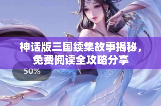 神话版三国续集故事揭秘，免费阅读全攻略分享