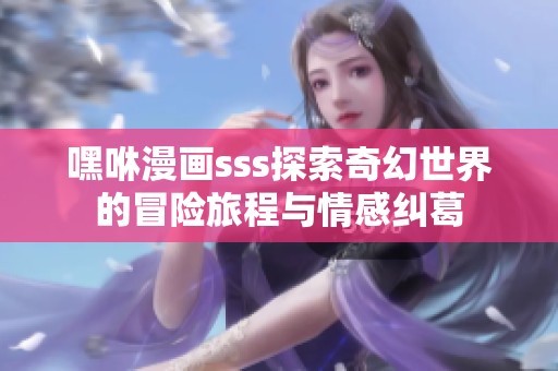 嘿咻漫画sss探索奇幻世界的冒险旅程与情感纠葛