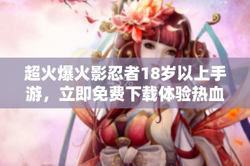 超火爆火影忍者18岁以上手游，立即免费下载体验热血冒险！