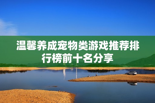 温馨养成宠物类游戏推荐排行榜前十名分享