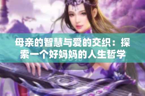母亲的智慧与爱的交织：探索一个好妈妈的人生哲学