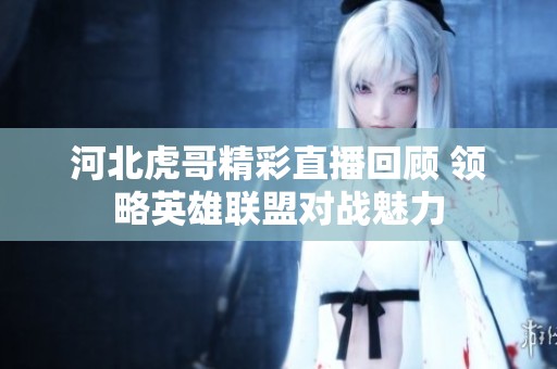 河北虎哥精彩直播回顾 领略英雄联盟对战魅力