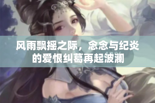 风雨飘摇之际，念念与纪炎的爱恨纠葛再起波澜