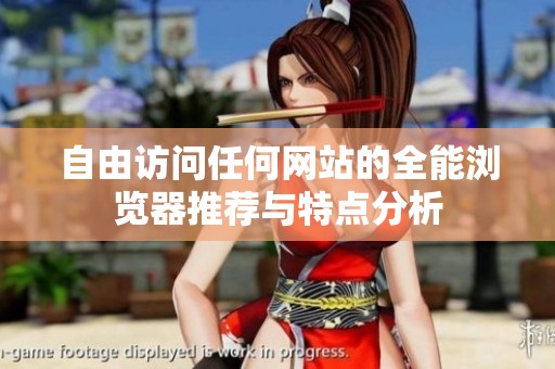 自由访问任何网站的全能浏览器推荐与特点分析