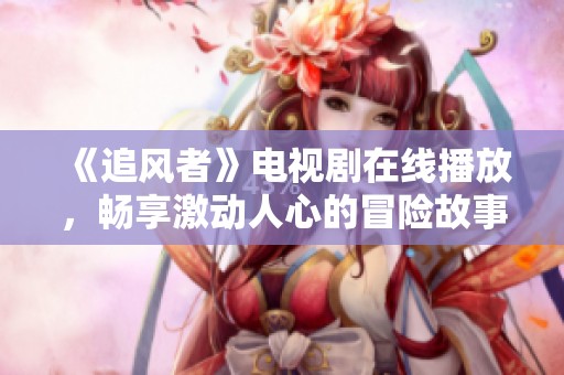 《追风者》电视剧在线播放，畅享激动人心的冒险故事