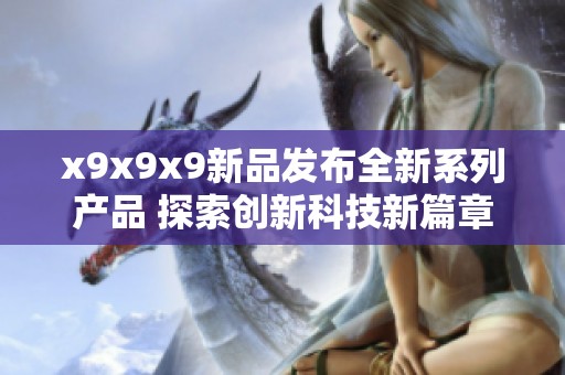 x9x9x9新品发布全新系列产品 探索创新科技新篇章