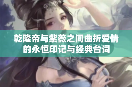 乾隆帝与紫薇之间曲折爱情的永恒印记与经典台词