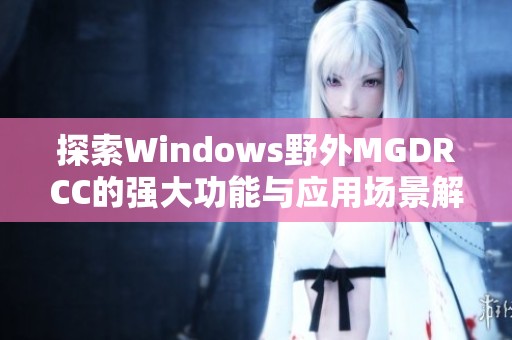 探索Windows野外MGDRCC的强大功能与应用场景解析