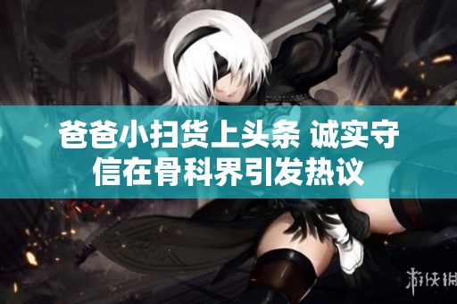 爸爸小扫货上头条 诚实守信在骨科界引发热议