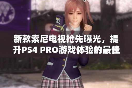 新款索尼电视抢先曝光，提升PS4 PRO游戏体验的最佳选择