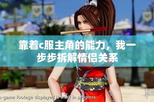 靠着c服主角的能力，我一步步拆解情侣关系