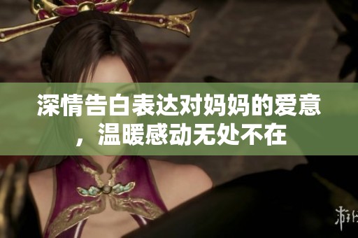 深情告白表达对妈妈的爱意，温暖感动无处不在