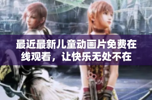 最近最新儿童动画片免费在线观看，让快乐无处不在