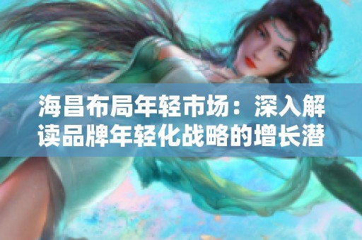 海昌布局年轻市场：深入解读品牌年轻化战略的增长潜力