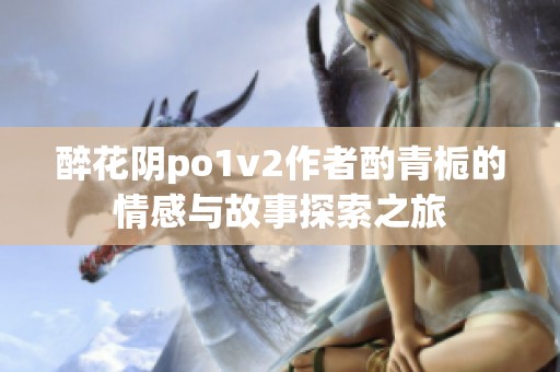 醉花阴po1v2作者酌青栀的情感与故事探索之旅