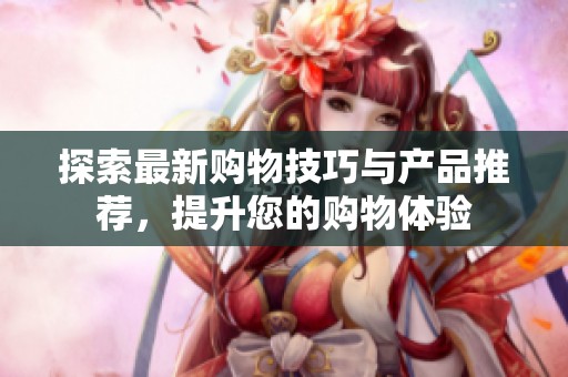 探索最新购物技巧与产品推荐，提升您的购物体验