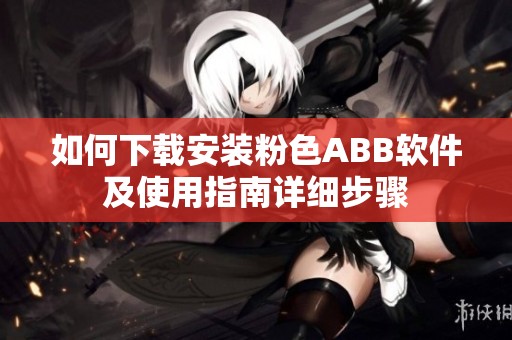 如何下载安装粉色ABB软件及使用指南详细步骤