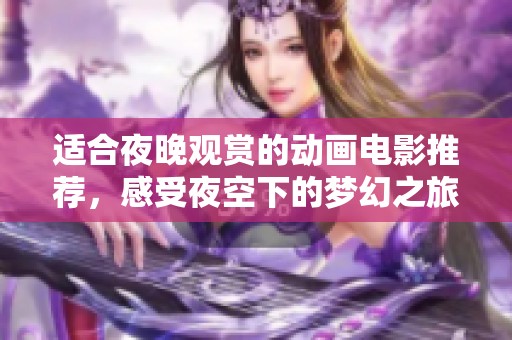 适合夜晚观赏的动画电影推荐，感受夜空下的梦幻之旅
