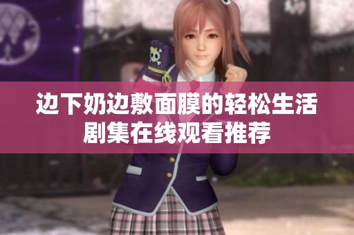 边下奶边敷面膜的轻松生活剧集在线观看推荐