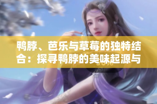 鸭脖、芭乐与草莓的独特结合：探寻鸭脖的美味起源与演变