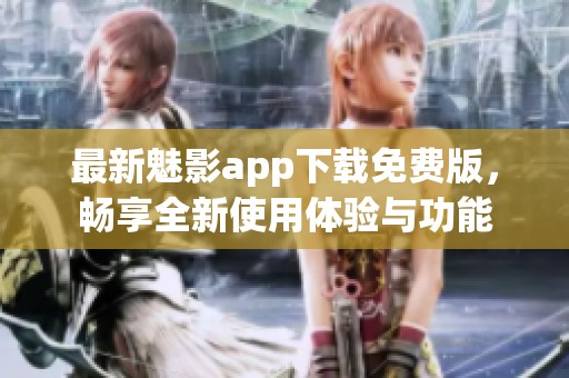 最新魅影app下载免费版，畅享全新使用体验与功能
