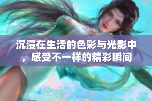 沉浸在生活的色彩与光影中，感受不一样的精彩瞬间