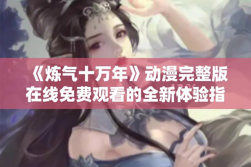 《炼气十万年》动漫完整版在线免费观看的全新体验指南