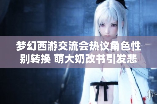 梦幻西游交流会热议角色性别转换 萌大奶改书引发悲喜交织