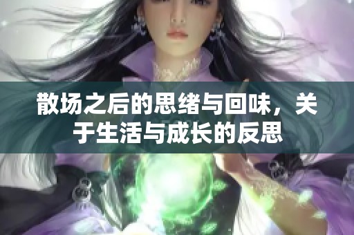 散场之后的思绪与回味，关于生活与成长的反思